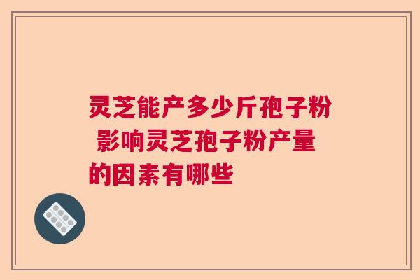 灵芝能产多少斤孢子粉 影响灵芝孢子粉产量的因素有哪些