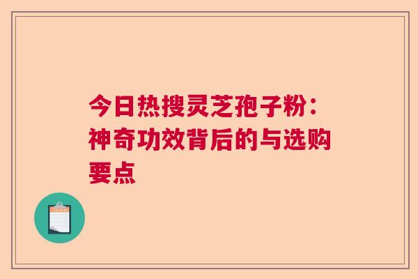 今日热搜灵芝孢子粉：神奇功效背后的与选购要点