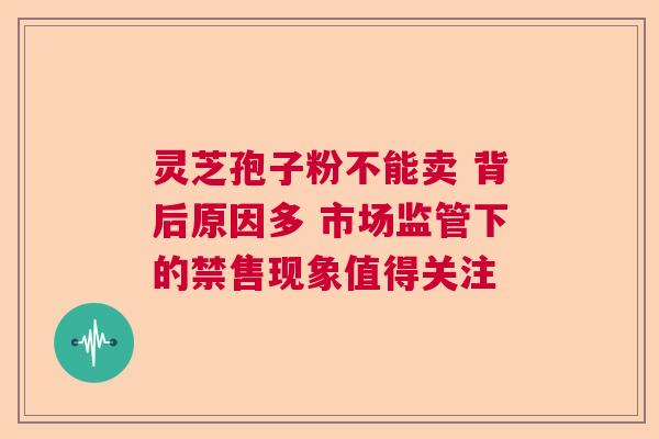 灵芝孢子粉不能卖 背后原因多 市场监管下的禁售现象值得关注