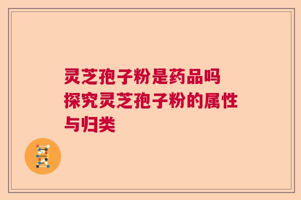 灵芝孢子粉是药品吗 探究灵芝孢子粉的属性与归类