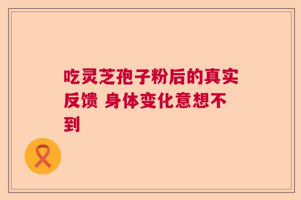 吃灵芝孢子粉后的真实反馈 身体变化意想不到