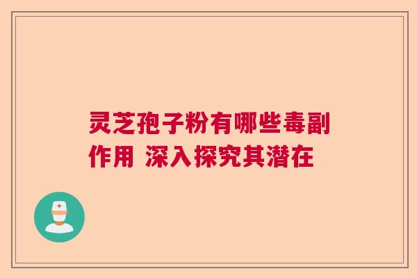 灵芝孢子粉有哪些毒副作用 深入探究其潜在