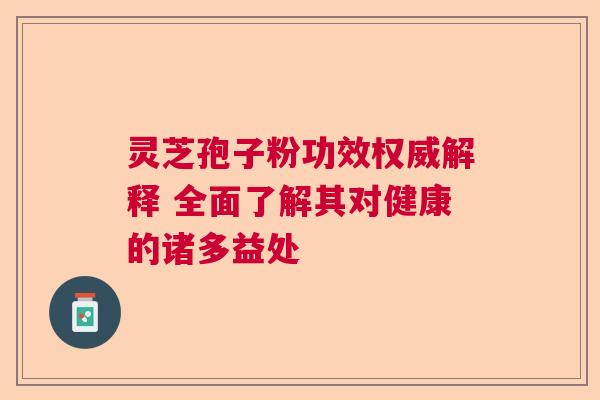 灵芝孢子粉功效权威解释 全面了解其对健康的诸多益处