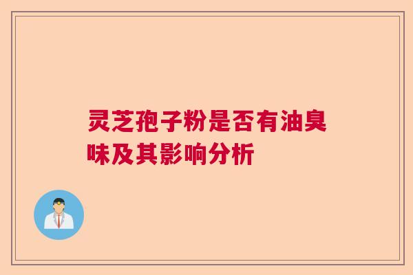 灵芝孢子粉是否有油臭味及其影响分析
