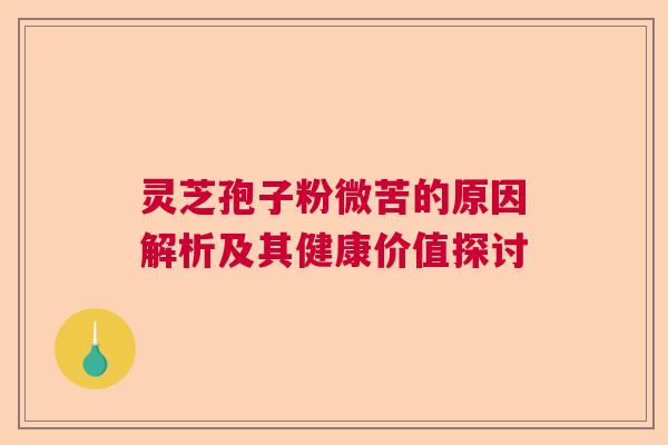 灵芝孢子粉微苦的原因解析及其健康价值探讨