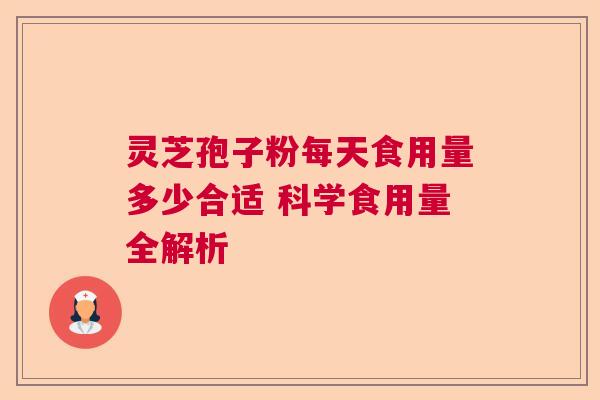 灵芝孢子粉每天食用量多少合适 科学食用量全解析