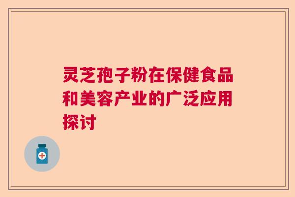 灵芝孢子粉在保健食品和美容产业的广泛应用探讨