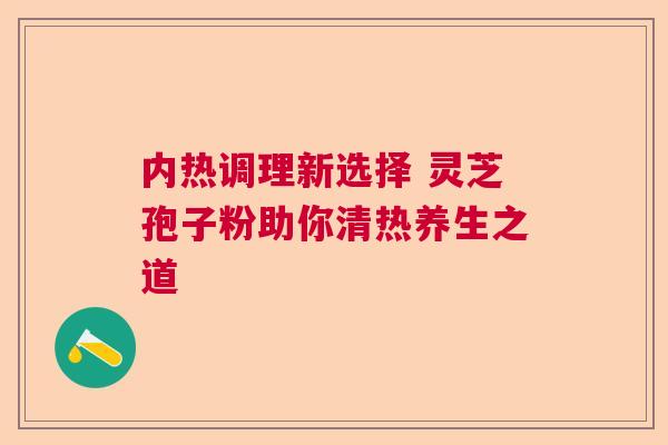 内热调理新选择 灵芝孢子粉助你清热养生之道