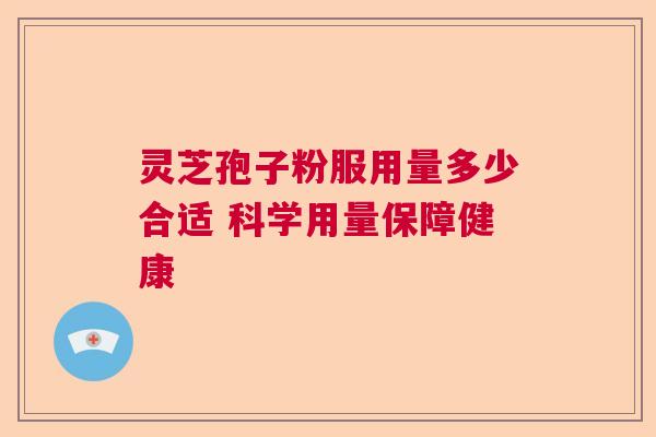 灵芝孢子粉服用量多少合适 科学用量保障健康