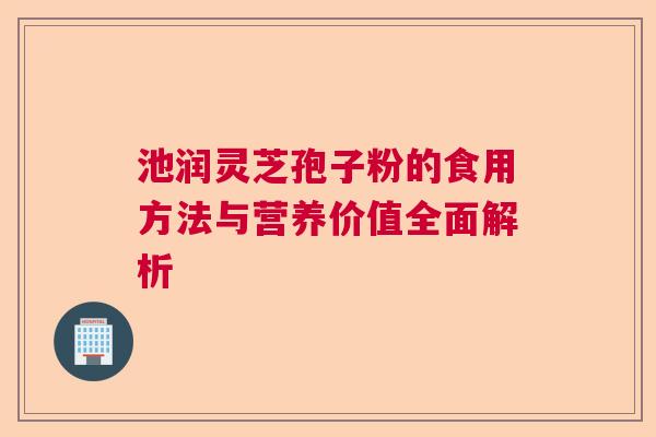 池润灵芝孢子粉的食用方法与营养价值全面解析