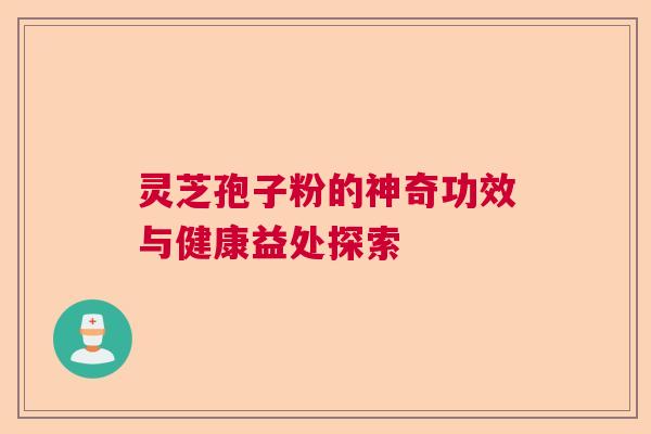 灵芝孢子粉的神奇功效与健康益处探索