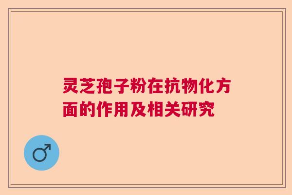 灵芝孢子粉在抗物化方面的作用及相关研究