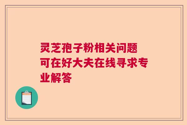灵芝孢子粉相关问题 可在好大夫在线寻求专业解答