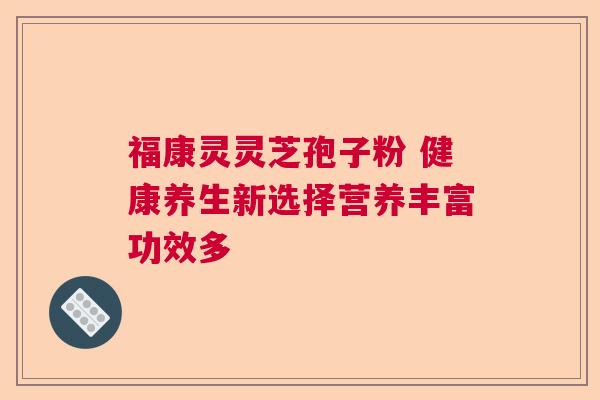 福康灵灵芝孢子粉 健康养生新选择营养丰富功效多