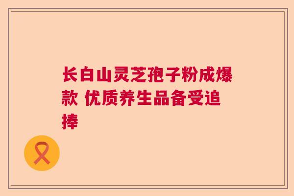 长白山灵芝孢子粉成爆款 优质养生品备受追捧