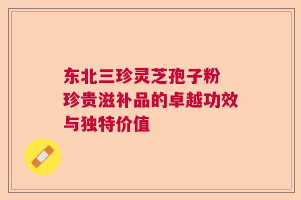 东北三珍灵芝孢子粉 珍贵滋补品的卓越功效与独特价值