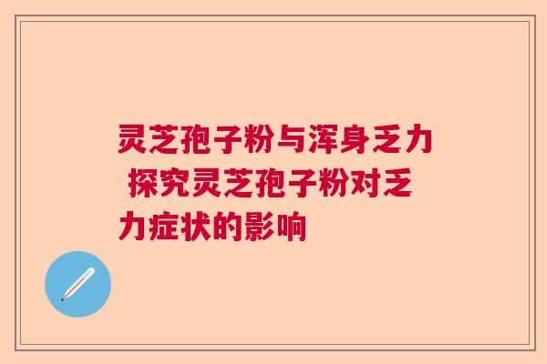 灵芝孢子粉与浑身乏力 探究灵芝孢子粉对乏力症状的影响