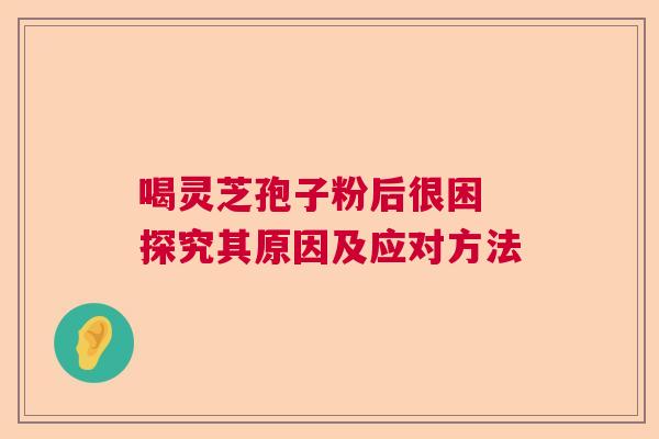 喝灵芝孢子粉后很困 探究其原因及应对方法