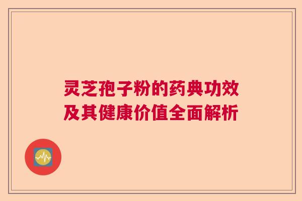 灵芝孢子粉的药典功效及其健康价值全面解析