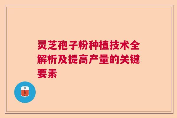 灵芝孢子粉种植技术全解析及提高产量的关键要素