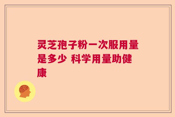 灵芝孢子粉一次服用量是多少 科学用量助健康