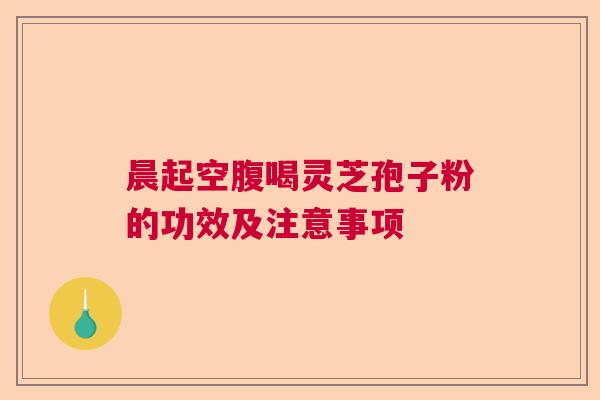 晨起空腹喝灵芝孢子粉的功效及注意事项
