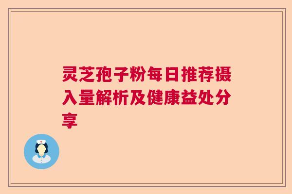 灵芝孢子粉每日推荐摄入量解析及健康益处分享