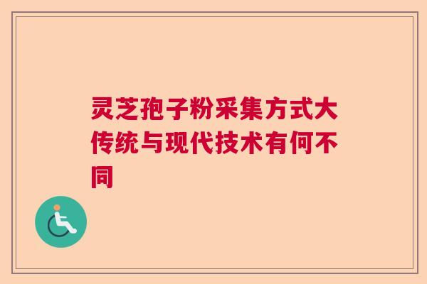 灵芝孢子粉采集方式大传统与现代技术有何不同