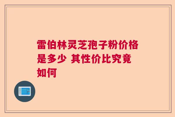 雷伯林灵芝孢子粉价格是多少 其性价比究竟如何