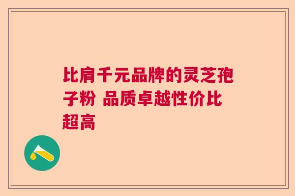 比肩千元品牌的灵芝孢子粉 品质卓越性价比超高