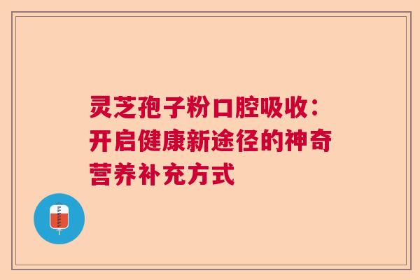 灵芝孢子粉口腔吸收：开启健康新途径的神奇营养补充方式