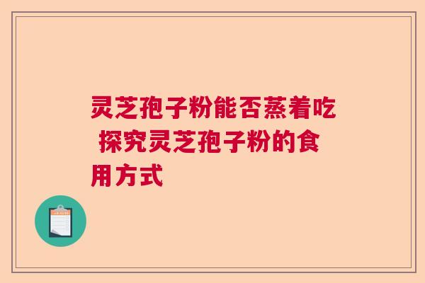 灵芝孢子粉能否蒸着吃 探究灵芝孢子粉的食用方式