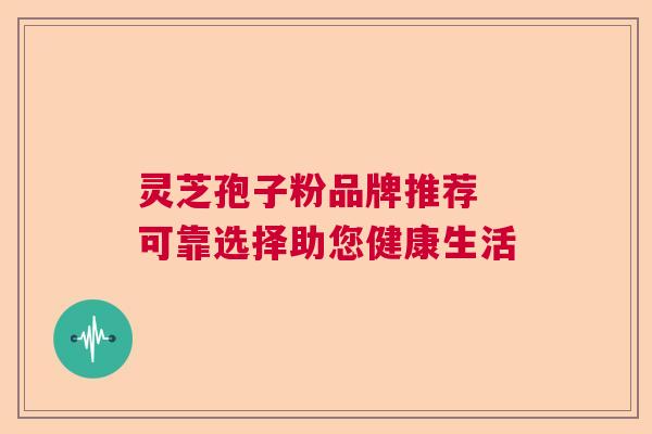 灵芝孢子粉品牌推荐 可靠选择助您健康生活