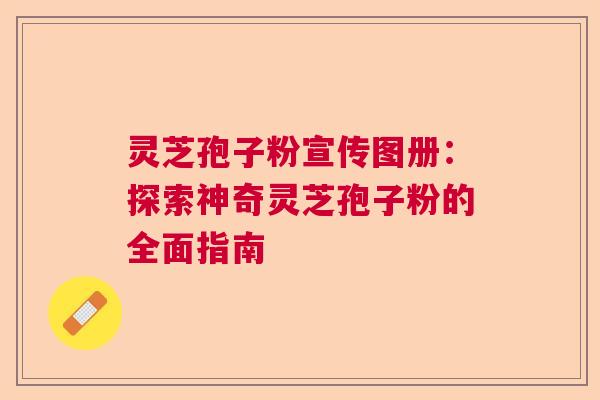 灵芝孢子粉宣传图册：探索神奇灵芝孢子粉的全面指南