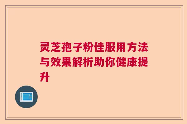 灵芝孢子粉佳服用方法与效果解析助你健康提升