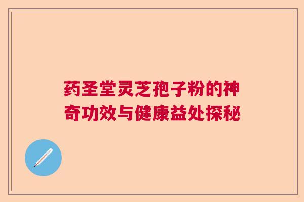 药圣堂灵芝孢子粉的神奇功效与健康益处探秘