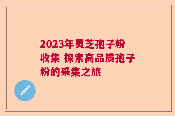 2023年灵芝孢子粉收集 探索高品质孢子粉的采集之旅