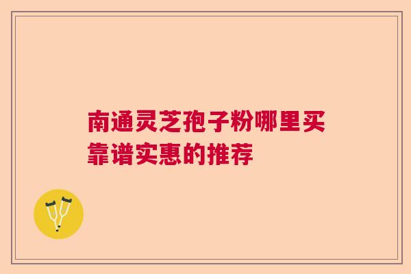 南通灵芝孢子粉哪里买靠谱实惠的推荐