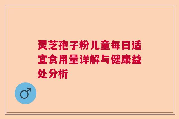 灵芝孢子粉儿童每日适宜食用量详解与健康益处分析