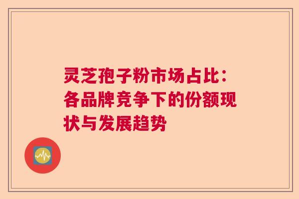 灵芝孢子粉市场占比：各品牌竞争下的份额现状与发展趋势