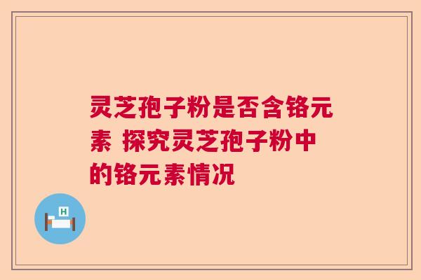灵芝孢子粉是否含铬元素 探究灵芝孢子粉中的铬元素情况