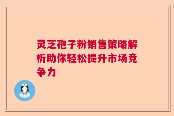 灵芝孢子粉销售策略解析助你轻松提升市场竞争力