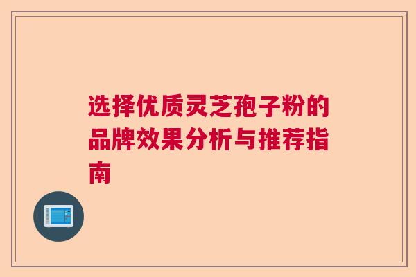 选择优质灵芝孢子粉的品牌效果分析与推荐指南