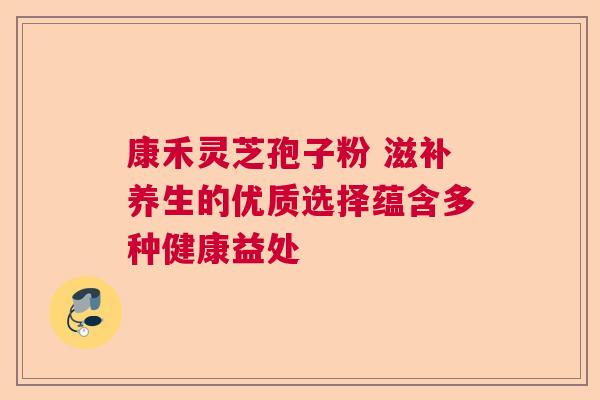 康禾灵芝孢子粉 滋补养生的优质选择蕴含多种健康益处