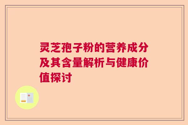 灵芝孢子粉的营养成分及其含量解析与健康价值探讨