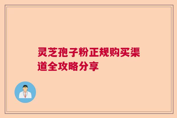 灵芝孢子粉正规购买渠道全攻略分享