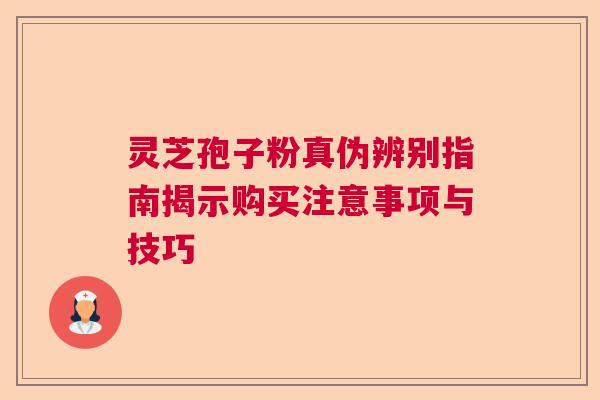 灵芝孢子粉真伪辨别指南揭示购买注意事项与技巧