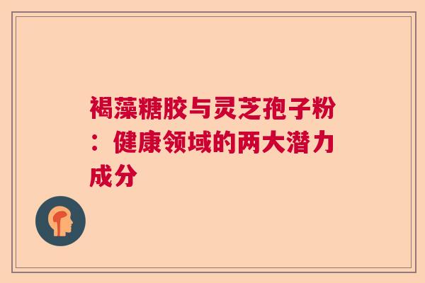 褐藻糖胶与灵芝孢子粉：健康领域的两大潜力成分
