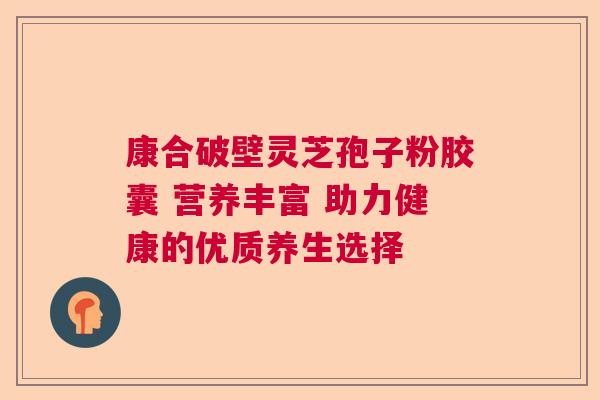 康合破壁灵芝孢子粉胶囊 营养丰富 助力健康的优质养生选择