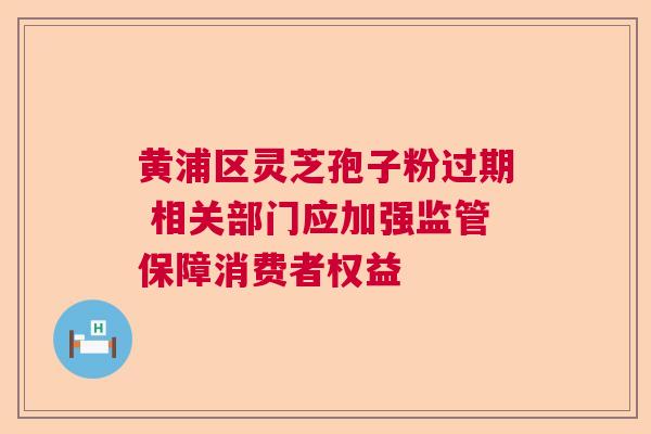 黄浦区灵芝孢子粉过期 相关部门应加强监管保障消费者权益